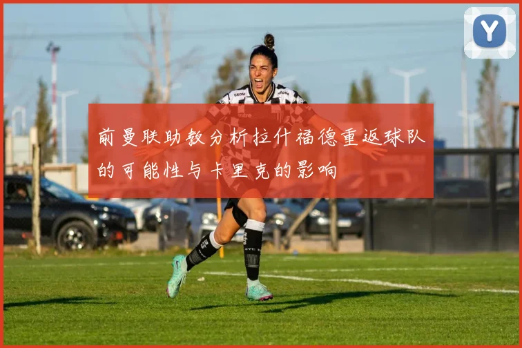 前曼联助教分析拉什福德重返球队的可能性与卡里克的影响