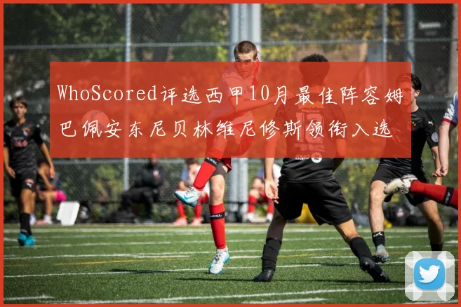 WhoScored评选西甲10月最佳阵容姆巴佩安东尼贝林维尼修斯领衔入选