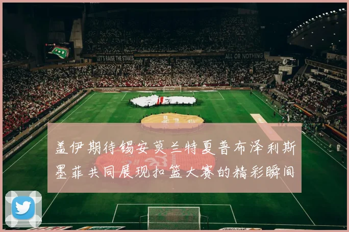 盖伊期待锡安莫兰特夏普布泽利斯墨菲共同展现扣篮大赛的精彩瞬间