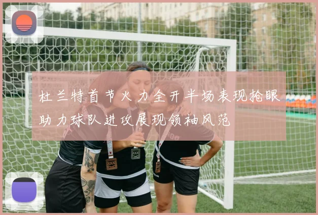 杜兰特首节火力全开半场表现抢眼助力球队进攻展现领袖风范