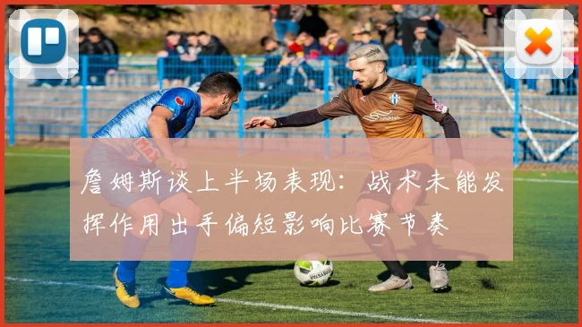 詹姆斯谈上半场表现：战术未能发挥作用出手偏短影响比赛节奏