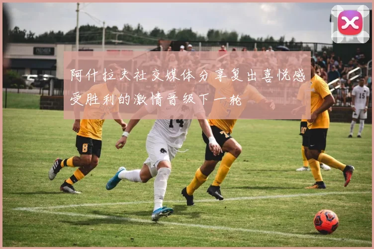 阿什拉夫社交媒体分享复出喜悦感受胜利的激情晋级下一轮