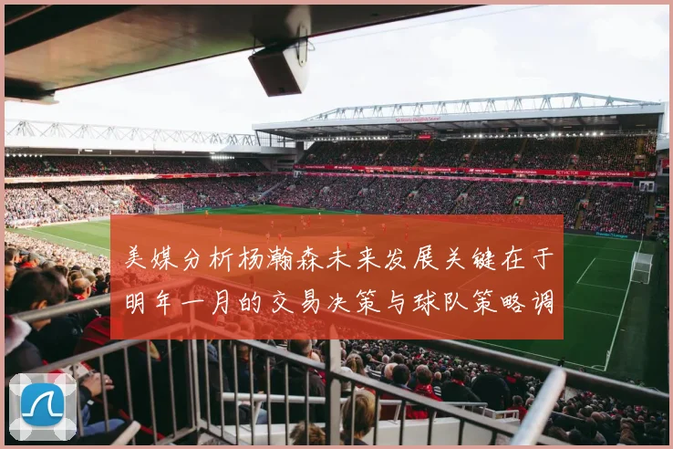美媒分析杨瀚森未来发展关键在于明年一月的交易决策与球队策略调整