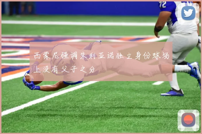 西蒙尼强调朱利亚诺独立身份球场上没有父子之分