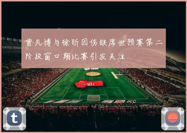 曾凡博与徐昕因伤缺席世预赛第二阶段窗口期比赛引发关注