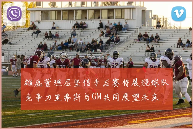 雄鹿管理层坚信季后赛将展现球队竞争力里弗斯与GM共同展望未来