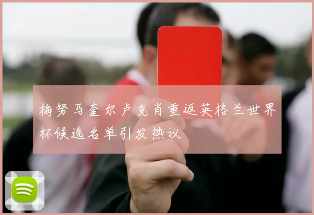梅努马奎尔卢克肖重返英格兰世界杯候选名单引发热议