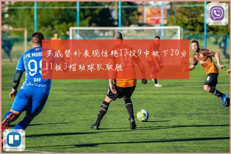 罗威替补表现惊艳13投9中砍下20分11板3帽助球队取胜