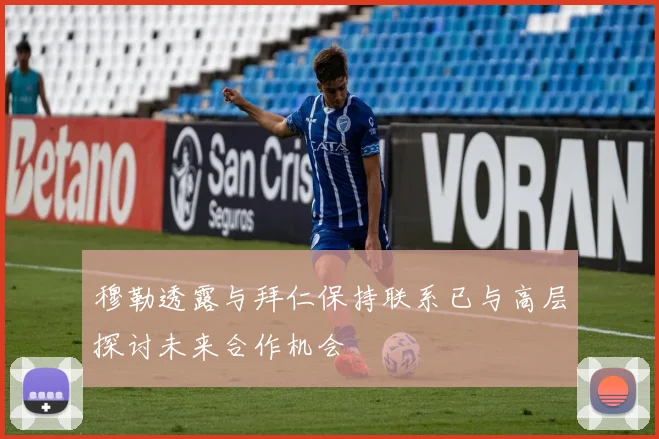 穆勒透露与拜仁保持联系已与高层探讨未来合作机会