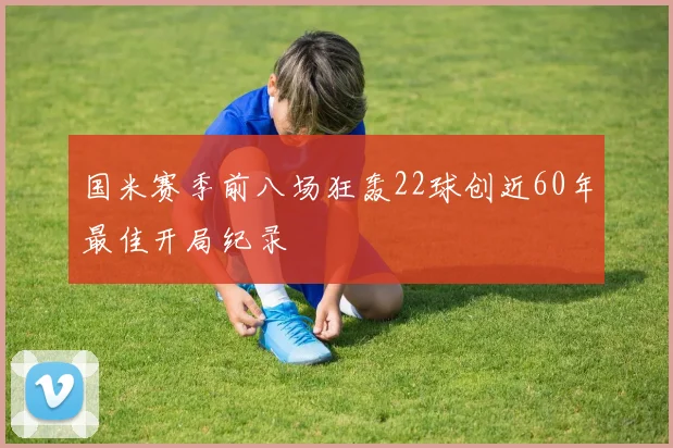 国米赛季前八场狂轰22球创近60年最佳开局纪录