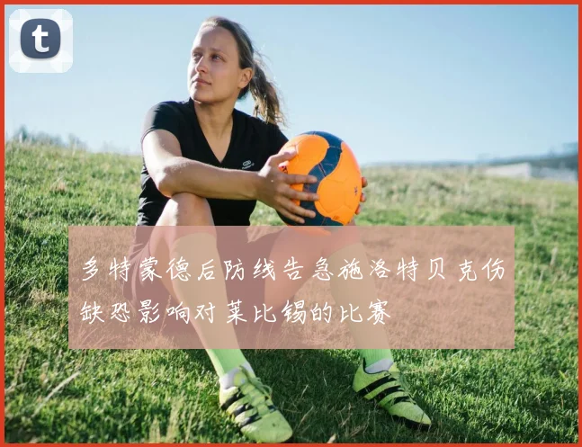 多特蒙德后防线告急施洛特贝克伤缺恐影响对莱比锡的比赛