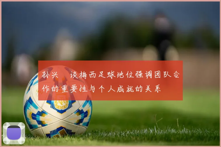 孙兴慜谈梅西足球地位强调团队合作的重要性与个人成就的关系