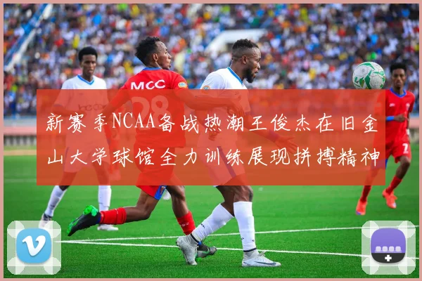 新赛季NCAA备战热潮王俊杰在旧金山大学球馆全力训练展现拼搏精神