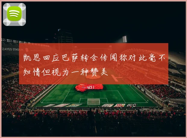 凯恩回应巴萨转会传闻称对此毫不知情但视为一种赞美