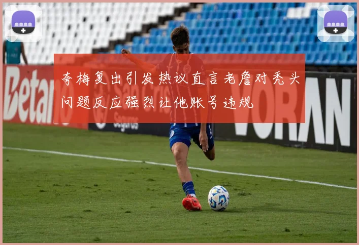 夸梅复出引发热议直言老詹对秃头问题反应强烈让他账号违规