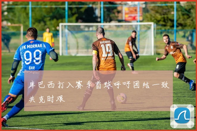 库巴西打入赛季首球呼吁团结一致共克时艰