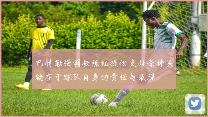 巴特勒强调教练组提供良好条件关键在于球队自身的责任与表现