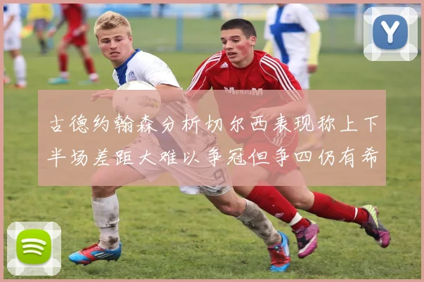 古德约翰森分析切尔西表现称上下半场差距大难以争冠但争四仍有希望