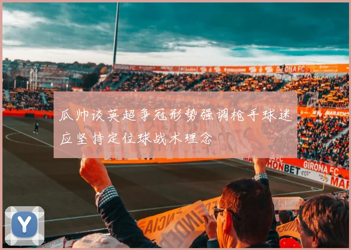 瓜帅谈英超争冠形势强调枪手球迷应坚持定位球战术理念