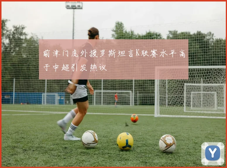 前津门虎外援罗斯坦言K联赛水平高于中超引发热议