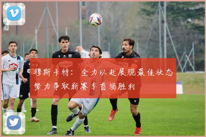 穆斯卡特：全力以赴展现最佳状态努力争取新赛季首场胜利