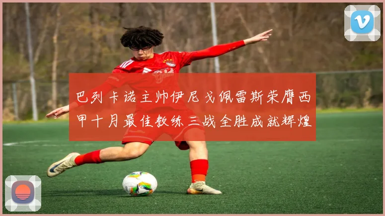 巴列卡诺主帅伊尼戈佩雷斯荣膺西甲十月最佳教练三战全胜成就辉煌