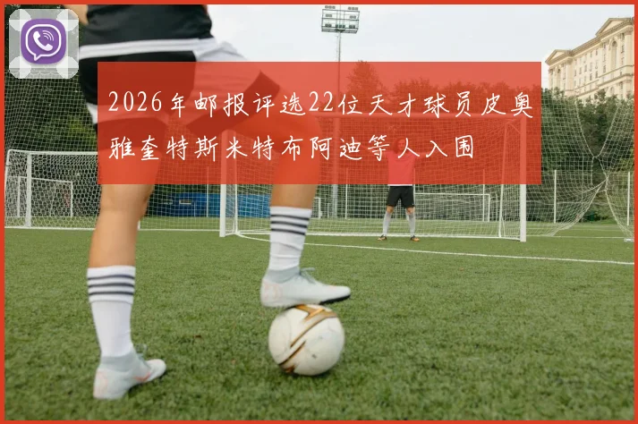 2026年邮报评选22位天才球员皮奥雅奎特斯米特布阿迪等人入围