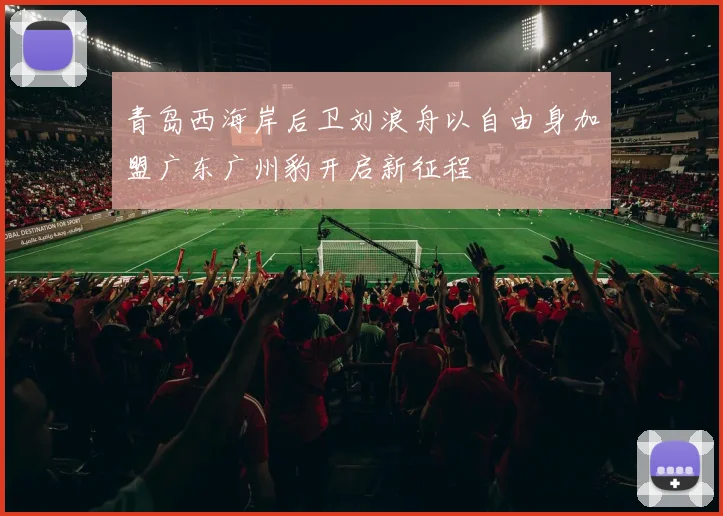 青岛西海岸后卫刘浪舟以自由身加盟广东广州豹开启新征程