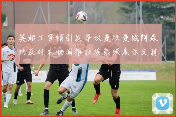 英超工资帽引发争议曼联曼城阿森纳反对利物浦维拉埃弗顿表示支持
