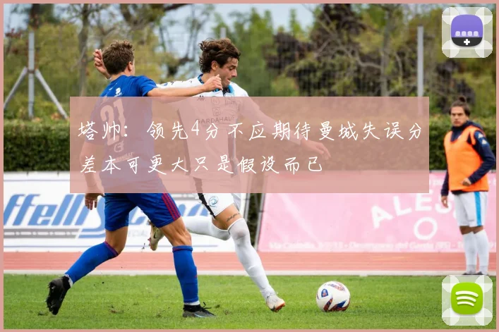 塔帅：领先4分不应期待曼城失误分差本可更大只是假设而已