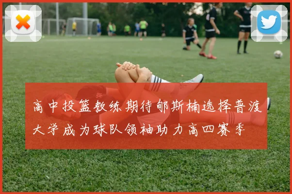 高中投篮教练期待郇斯楠选择普渡大学成为球队领袖助力高四赛季