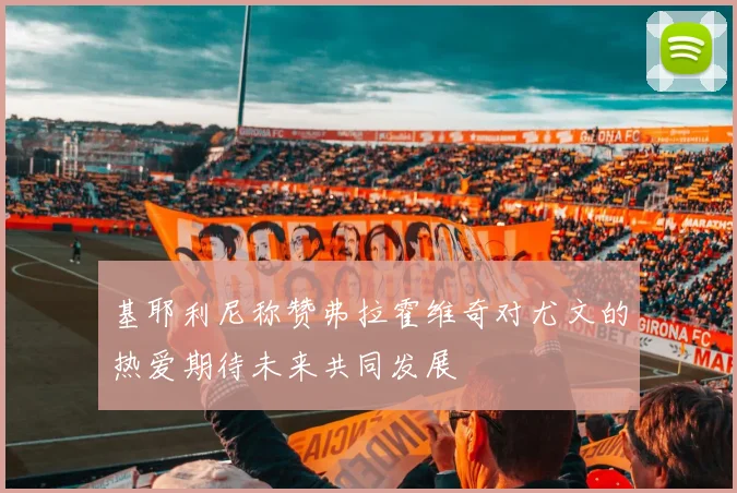 基耶利尼称赞弗拉霍维奇对尤文的热爱期待未来共同发展