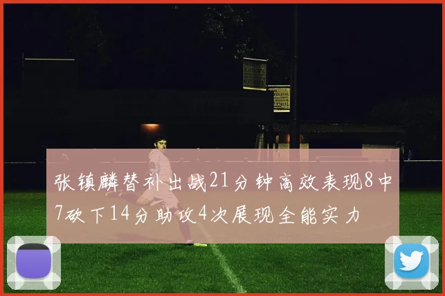 张镇麟替补出战21分钟高效表现8中7砍下14分助攻4次展现全能实力