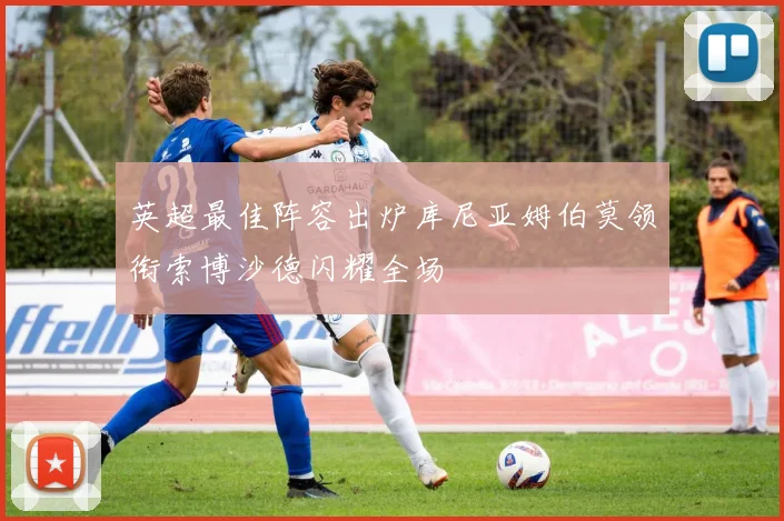 英超最佳阵容出炉库尼亚姆伯莫领衔索博沙德闪耀全场