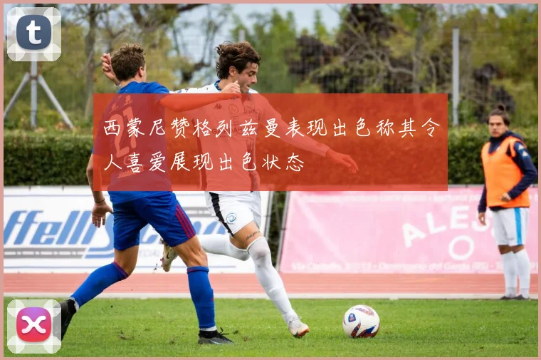 西蒙尼赞格列兹曼表现出色称其令人喜爱展现出色状态