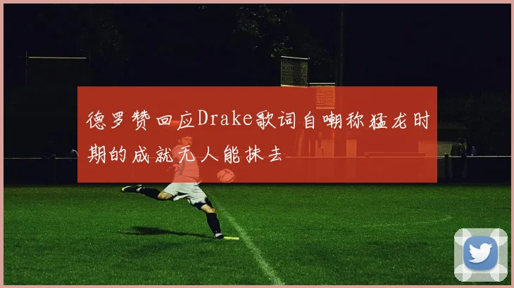 德罗赞回应Drake歌词自嘲称猛龙时期的成就无人能抹去