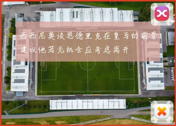 西西尼奥谈恩德里克在皇马的前景建议他若无机会应考虑离开
