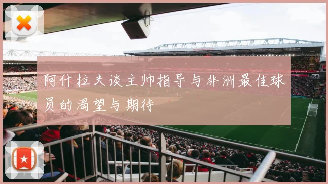 阿什拉夫谈主帅指导与非洲最佳球员的渴望与期待