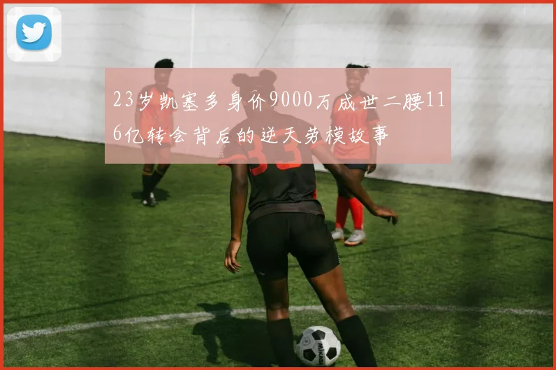 23岁凯塞多身价9000万成世二腰116亿转会背后的逆天劳模故事