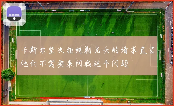卡斯尔坚决拒绝剃光头的请求直言他们不需要来问我这个问题