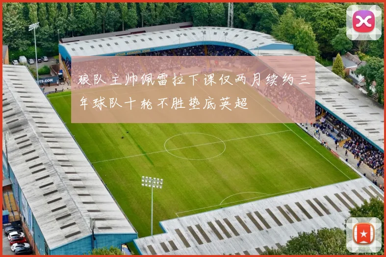 狼队主帅佩雷拉下课仅两月续约三年球队十轮不胜垫底英超