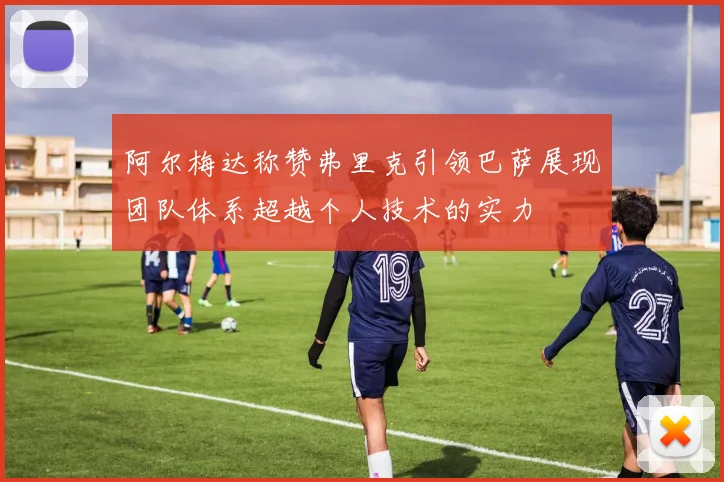 阿尔梅达称赞弗里克引领巴萨展现团队体系超越个人技术的实力