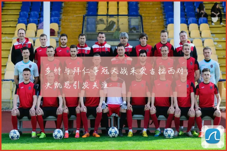多特与拜仁争冠大战来袭吉拉西对决凯恩引发关注