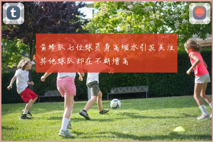 黄蜂队七位球员身高缩水引发关注其他球队却在不断增高