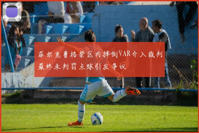 菲尔克鲁格禁区内摔倒VAR介入裁判最终未判罚点球引发争议