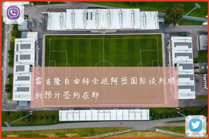 雷吉隆自由转会迈阿密国际谈判顺利预计签约在即