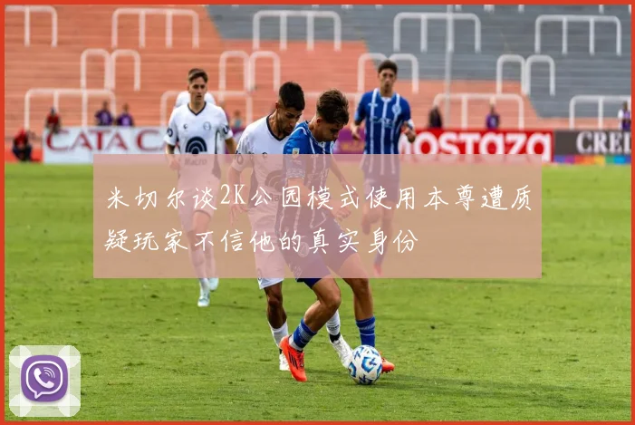 米切尔谈2K公园模式使用本尊遭质疑玩家不信他的真实身份