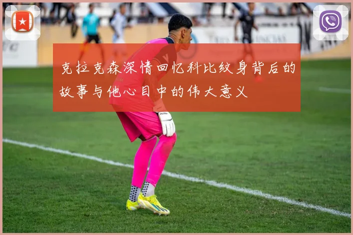 克拉克森深情回忆科比纹身背后的故事与他心目中的伟大意义