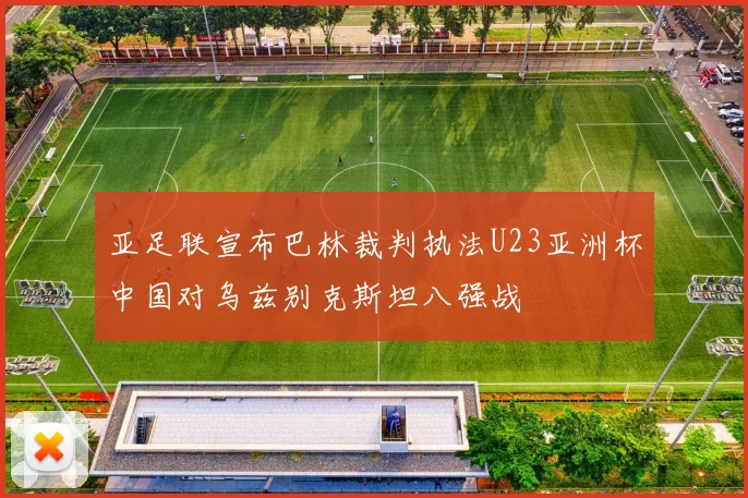 亚足联宣布巴林裁判执法U23亚洲杯中国对乌兹别克斯坦八强战