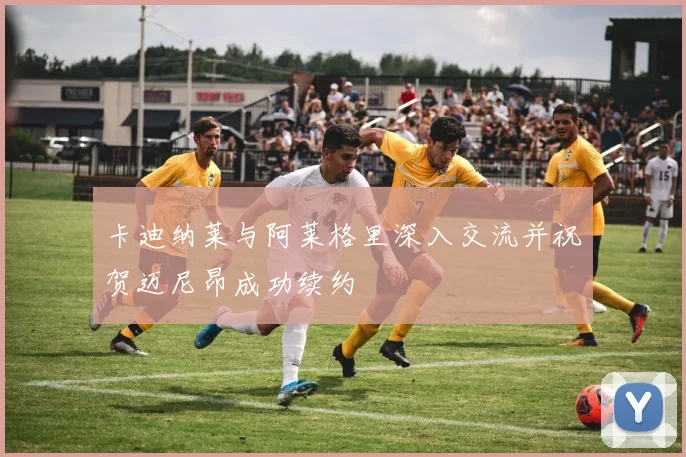 卡迪纳莱与阿莱格里深入交流并祝贺迈尼昂成功续约